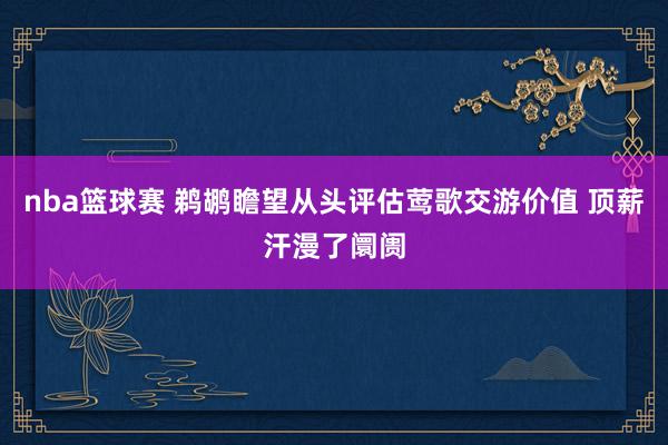 nba篮球赛 鹈鹕瞻望从头评估莺歌交游价值 顶薪汗漫了阛阓