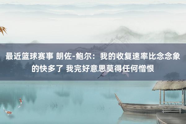 最近篮球赛事 朗佐-鲍尔：我的收复速率比念念象的快多了 我完好意思莫得任何憎恨