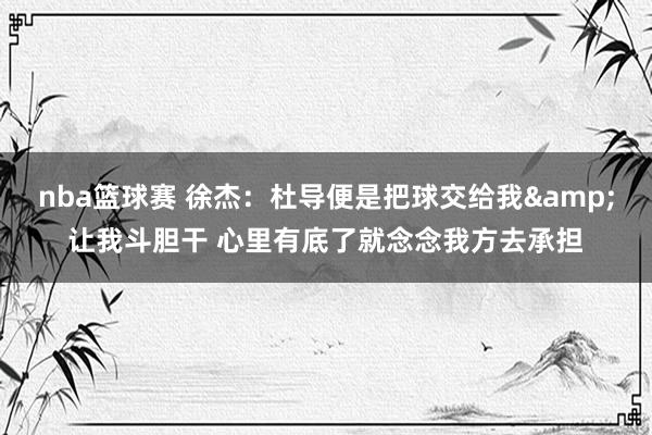 nba篮球赛 徐杰：杜导便是把球交给我&让我斗胆干 心里有底了就念念我方去承担