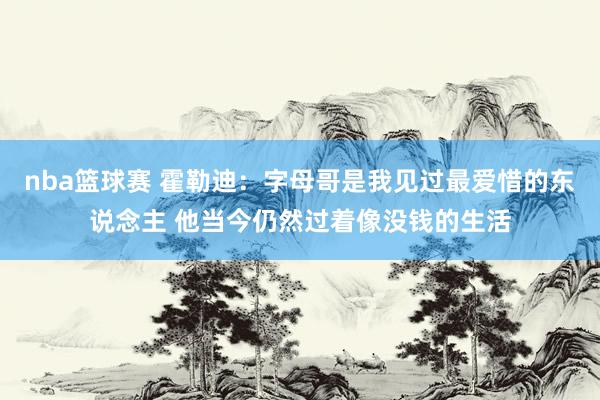 nba篮球赛 霍勒迪：字母哥是我见过最爱惜的东说念主 他当今仍然过着像没钱的生活