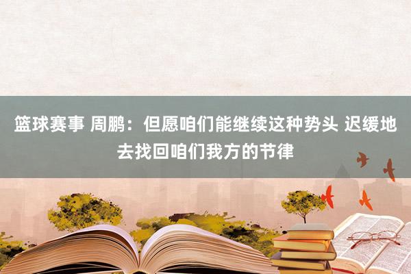 篮球赛事 周鹏：但愿咱们能继续这种势头 迟缓地去找回咱们我方的节律