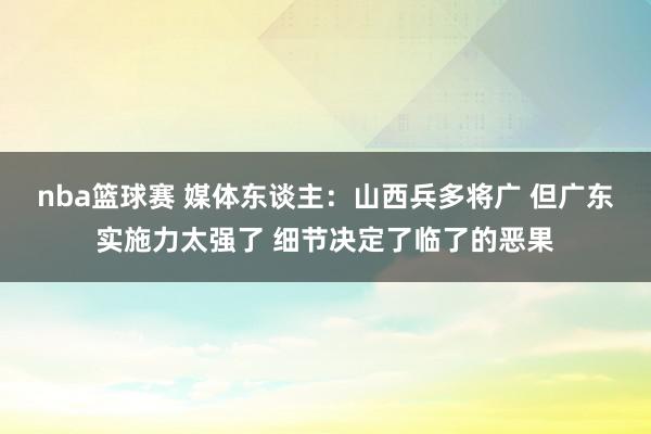 nba篮球赛 媒体东谈主：山西兵多将广 但广东实施力太强了 细节决定了临了的恶果