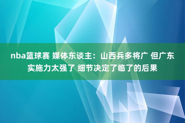 nba篮球赛 媒体东谈主：山西兵多将广 但广东实施力太强了 细节决定了临了的后果