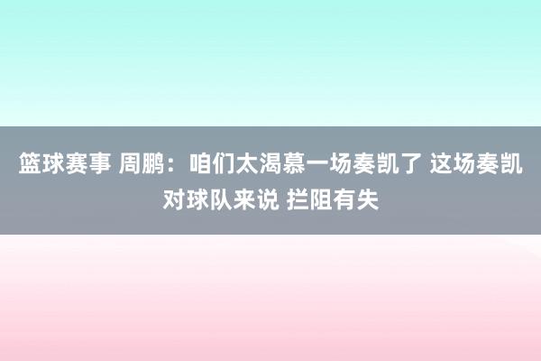 篮球赛事 周鹏：咱们太渴慕一场奏凯了 这场奏凯对球队来说 拦阻有失