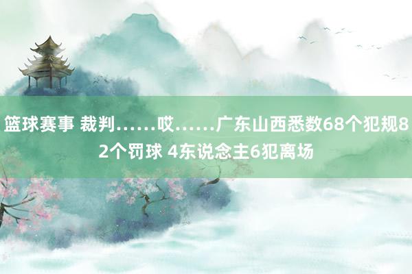 篮球赛事 裁判……哎……广东山西悉数68个犯规82个罚球 4东说念主6犯离场