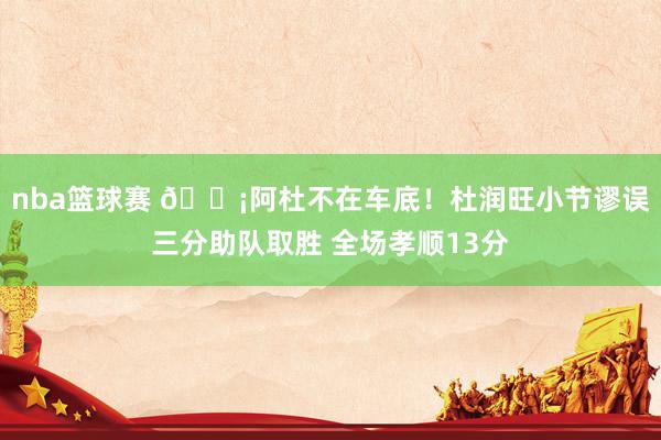 nba篮球赛 🗡阿杜不在车底！杜润旺小节谬误三分助队取胜 全场孝顺13分