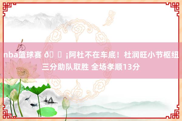 nba篮球赛 🗡阿杜不在车底！杜润旺小节枢纽三分助队取胜 全场孝顺13分