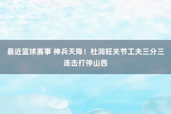 最近篮球赛事 神兵天降！杜润旺关节工夫三分三连击打停山西