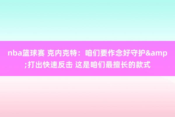 nba篮球赛 克内克特：咱们要作念好守护&打出快速反击 这是咱们最擅长的款式