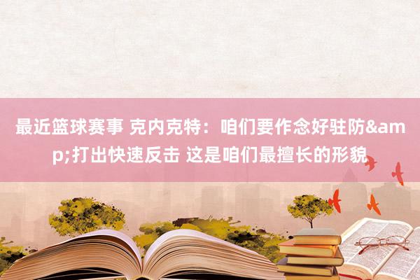 最近篮球赛事 克内克特：咱们要作念好驻防&打出快速反击 这是咱们最擅长的形貌