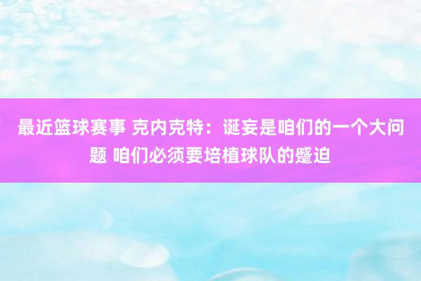 最近篮球赛事 克内克特：诞妄是咱们的一个大问题 咱们必须要培植球队的蹙迫