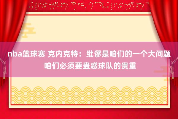 nba篮球赛 克内克特：纰谬是咱们的一个大问题 咱们必须要蛊惑球队的贵重