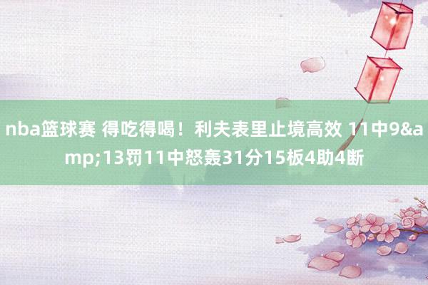 nba篮球赛 得吃得喝！利夫表里止境高效 11中9&13罚11中怒轰31分15板4助4断