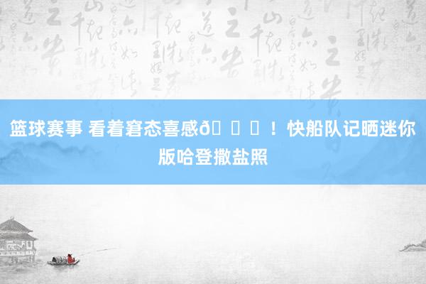 篮球赛事 看着窘态喜感😜！快船队记晒迷你版哈登撒盐照