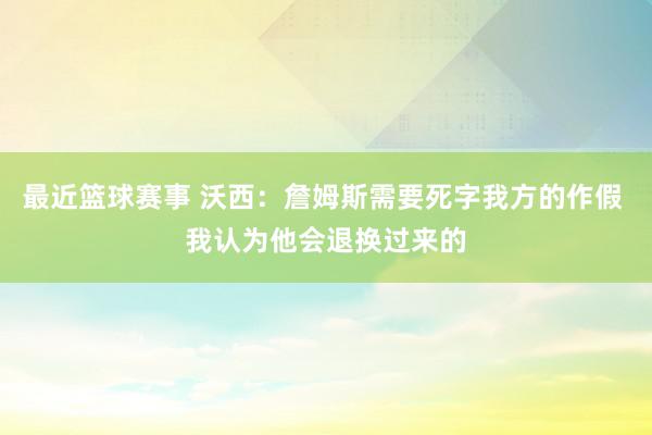 最近篮球赛事 沃西：詹姆斯需要死字我方的作假 我认为他会退换过来的