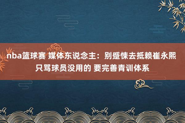 nba篮球赛 媒体东说念主：别蹙悚去抵赖崔永熙 只骂球员没用的 要完善青训体系