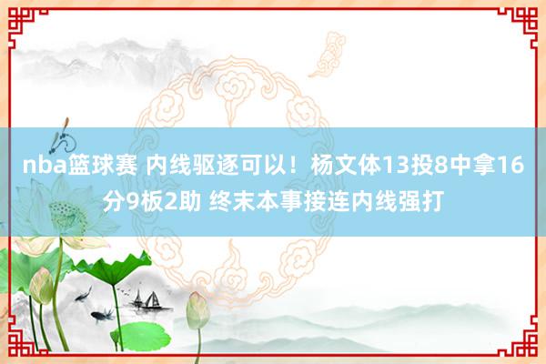 nba篮球赛 内线驱逐可以！杨文体13投8中拿16分9板2助 终末本事接连内线强打