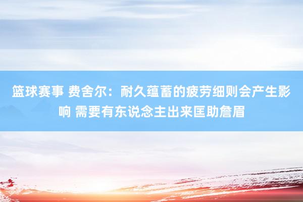 篮球赛事 费舍尔：耐久蕴蓄的疲劳细则会产生影响 需要有东说念主出来匡助詹眉