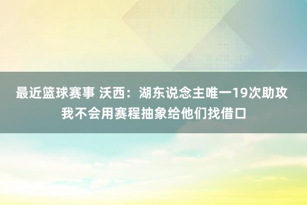 最近篮球赛事 沃西：湖东说念主唯一19次助攻 我不会用赛程抽象给他们找借口