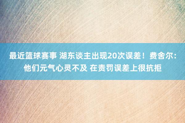 最近篮球赛事 湖东谈主出现20次误差！费舍尔：他们元气心灵不及 在责罚误差上很抗拒