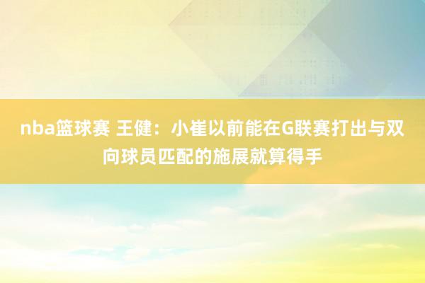 nba篮球赛 王健：小崔以前能在G联赛打出与双向球员匹配的施展就算得手