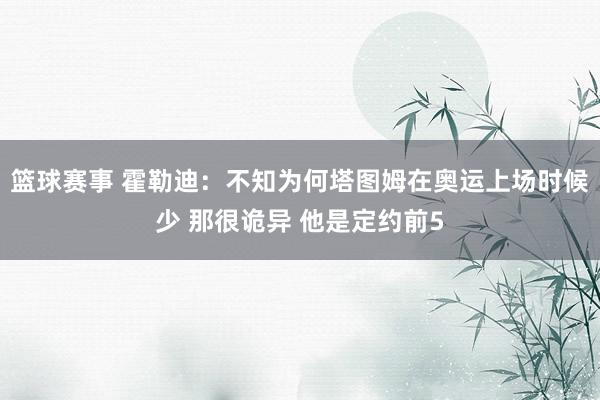 篮球赛事 霍勒迪：不知为何塔图姆在奥运上场时候少 那很诡异 他是定约前5