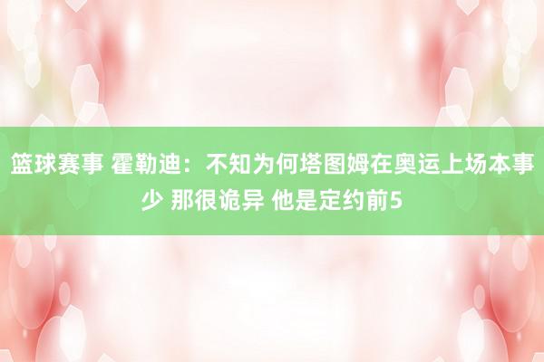 篮球赛事 霍勒迪：不知为何塔图姆在奥运上场本事少 那很诡异 他是定约前5