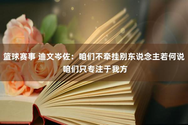 篮球赛事 迪文岑佐：咱们不牵挂别东说念主若何说 咱们只专注于我方