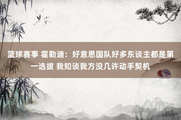 篮球赛事 霍勒迪：好意思国队好多东谈主都是第一选拔 我知谈我方没几许动手契机