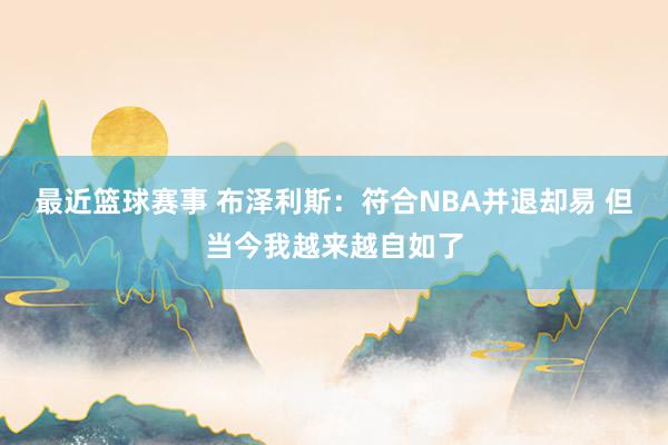 最近篮球赛事 布泽利斯：符合NBA并退却易 但当今我越来越自如了