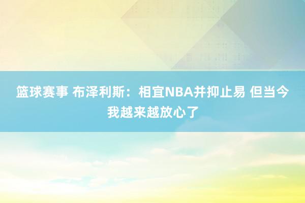 篮球赛事 布泽利斯：相宜NBA并抑止易 但当今我越来越放心了