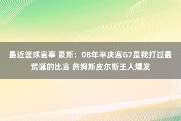 最近篮球赛事 豪斯：08年半决赛G7是我打过最荒诞的比赛 詹姆斯皮尔斯王人爆发