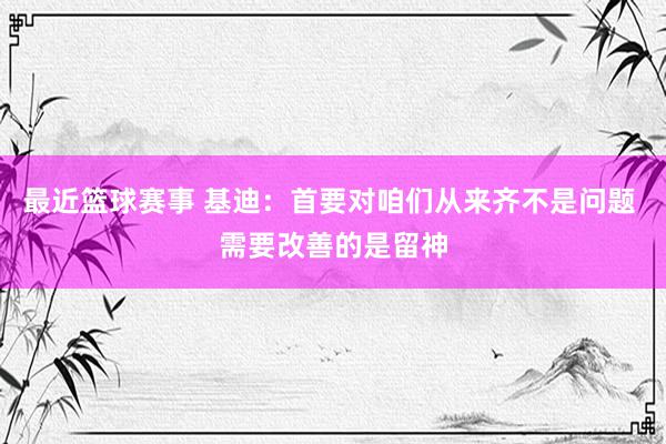 最近篮球赛事 基迪：首要对咱们从来齐不是问题 需要改善的是留神