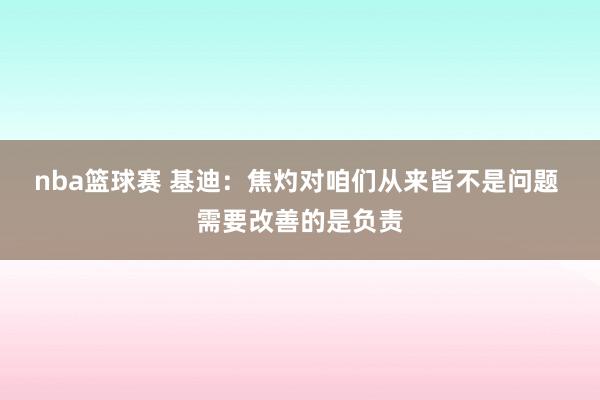 nba篮球赛 基迪：焦灼对咱们从来皆不是问题 需要改善的是负责