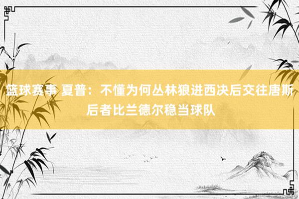 篮球赛事 夏普：不懂为何丛林狼进西决后交往唐斯 后者比兰德尔稳当球队