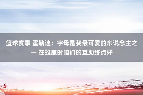 篮球赛事 霍勒迪：字母是我最可爱的东说念主之一 在雄鹿时咱们的互助终点好