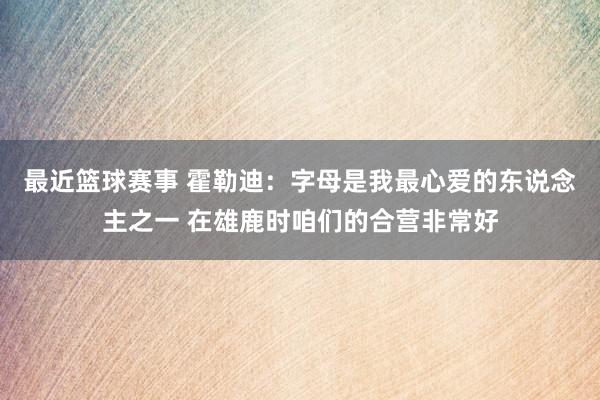 最近篮球赛事 霍勒迪：字母是我最心爱的东说念主之一 在雄鹿时咱们的合营非常好