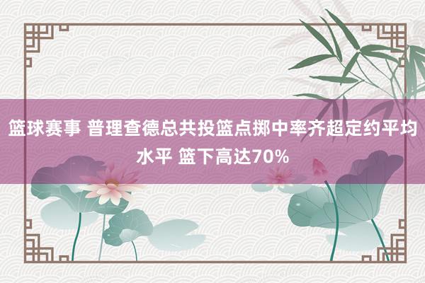 篮球赛事 普理查德总共投篮点掷中率齐超定约平均水平 篮下高达70%