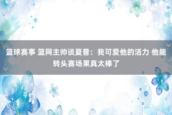 篮球赛事 篮网主帅谈夏普：我可爱他的活力 他能转头赛场果真太棒了