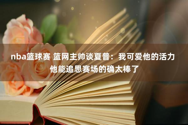 nba篮球赛 篮网主帅谈夏普：我可爱他的活力 他能追思赛场的确太棒了