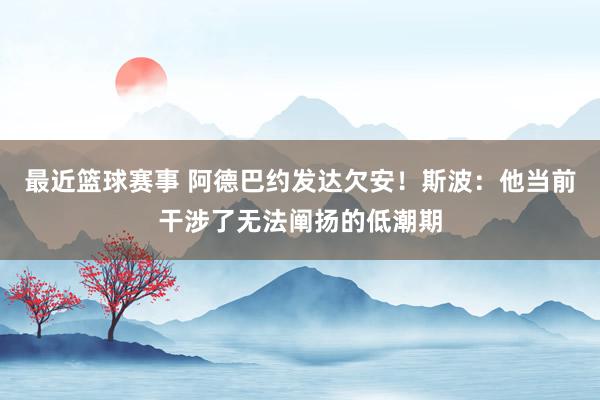 最近篮球赛事 阿德巴约发达欠安！斯波：他当前干涉了无法阐扬的低潮期