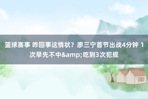 篮球赛事 咋回事这情状？廖三宁首节出战4分钟 1次早先不中&吃到3次犯规