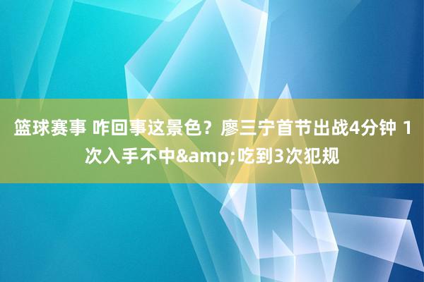 篮球赛事 咋回事这景色？廖三宁首节出战4分钟 1次入手不中&吃到3次犯规