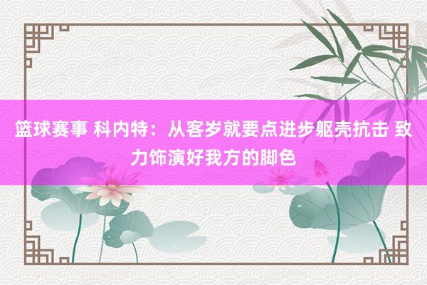 篮球赛事 科内特：从客岁就要点进步躯壳抗击 致力饰演好我方的脚色