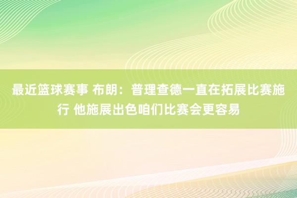 最近篮球赛事 布朗：普理查德一直在拓展比赛施行 他施展出色咱们比赛会更容易