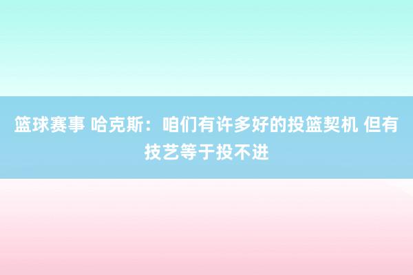 篮球赛事 哈克斯：咱们有许多好的投篮契机 但有技艺等于投不进