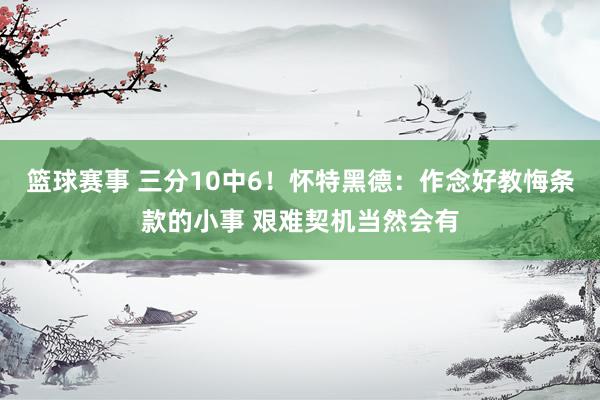 篮球赛事 三分10中6！怀特黑德：作念好教悔条款的小事 艰难契机当然会有