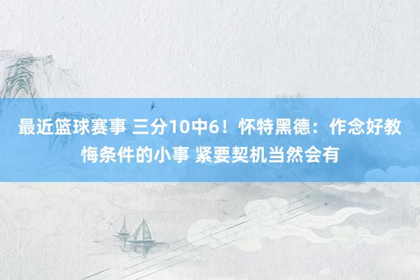 最近篮球赛事 三分10中6！怀特黑德：作念好教悔条件的小事 紧要契机当然会有