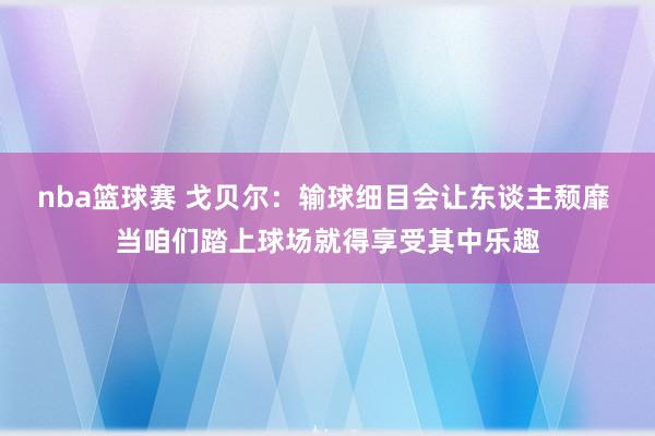 nba篮球赛 戈贝尔：输球细目会让东谈主颓靡 当咱们踏上球场就得享受其中乐趣