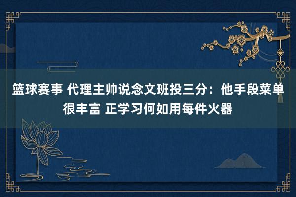 篮球赛事 代理主帅说念文班投三分：他手段菜单很丰富 正学习何如用每件火器